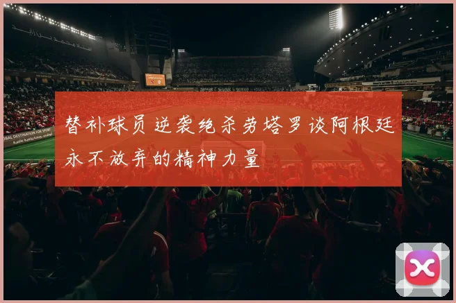替补球员逆袭绝杀劳塔罗谈阿根廷永不放弃的精神力量