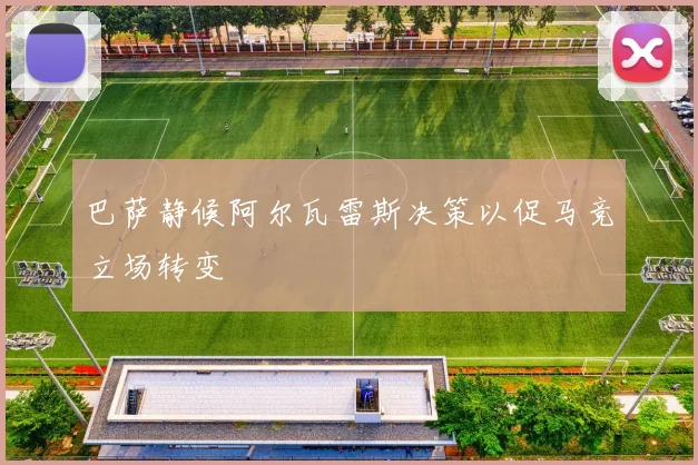 巴萨静候阿尔瓦雷斯决策以促马竞立场转变