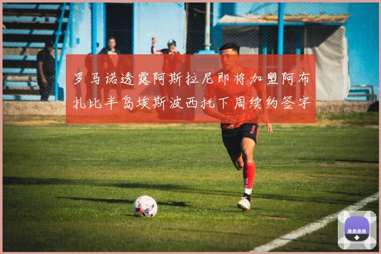 罗马诺透露阿斯拉尼即将加盟阿布扎比半岛埃斯波西托下周续约签字